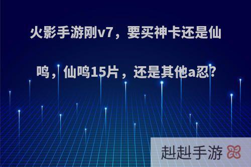 火影手游刚v7，要买神卡还是仙鸣，仙鸣15片，还是其他a忍?