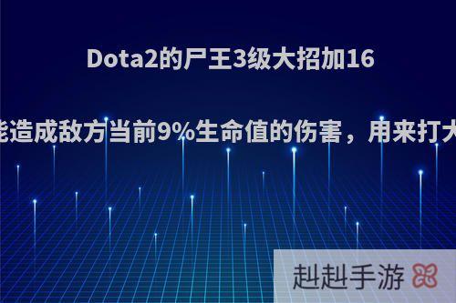 Dota2的尸王3级大招加1600血，还能造成敌方当前9%生命值的伤害，用来打大哥怎么样?