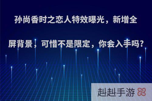 孙尚香时之恋人特效曝光，新增全屏背景，可惜不是限定，你会入手吗?