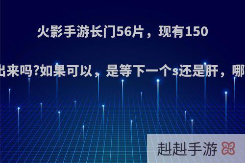 火影手游长门56片，现有150卷，能肝出来吗?如果可以，是等下一个s还是肝，哪一个划算?