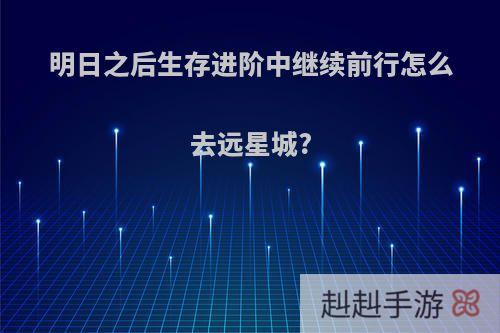 明日之后生存进阶中继续前行怎么去远星城?