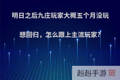 明日之后九庄玩家大概五个月没玩想回归，怎么跟上主流玩家?