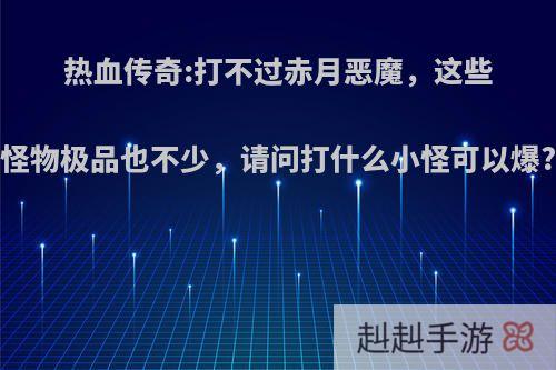 热血传奇:打不过赤月恶魔，这些怪物极品也不少，请问打什么小怪可以爆?