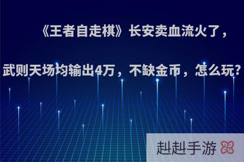 《王者自走棋》长安卖血流火了，武则天场均输出4万，不缺金币，怎么玩?