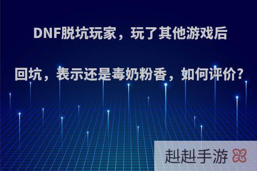 DNF脱坑玩家，玩了其他游戏后回坑，表示还是毒奶粉香，如何评价?