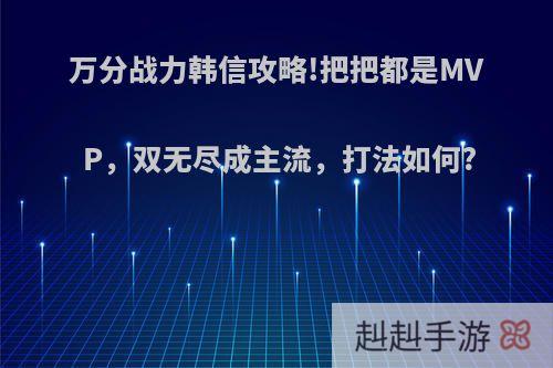 万分战力韩信攻略!把把都是MVP，双无尽成主流，打法如何?