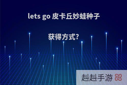 lets go 皮卡丘妙蛙种子获得方式?