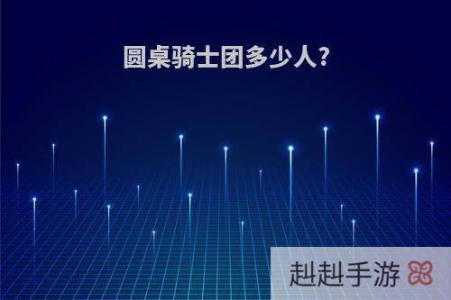 圆桌骑士团多少人?
