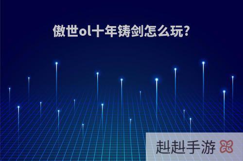 傲世ol十年铸剑怎么玩?