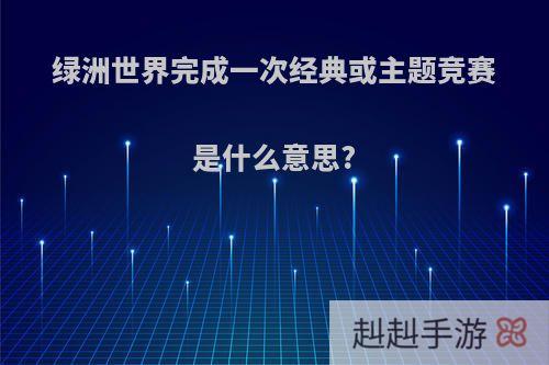 绿洲世界完成一次经典或主题竞赛是什么意思?