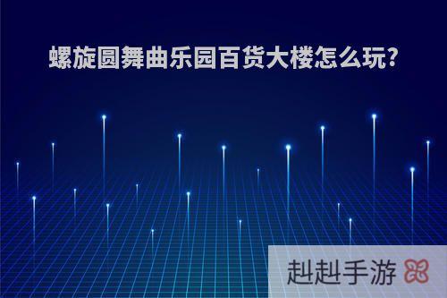 螺旋圆舞曲乐园百货大楼怎么玩?