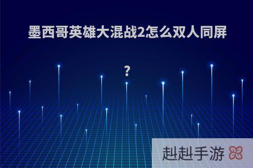 墨西哥英雄大混战2怎么双人同屏?