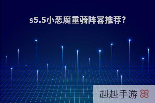 s5.5小恶魔重骑阵容推荐?