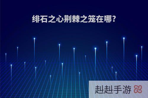 绯石之心荆棘之笼在哪?