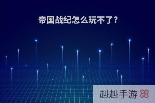 帝国战纪怎么玩不了?
