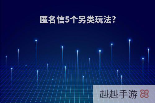 匿名信5个另类玩法?