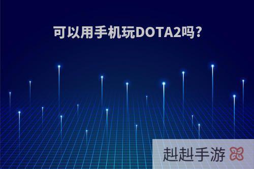 可以用手机玩DOTA2吗?