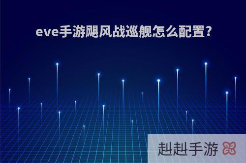 eve手游飓风战巡舰怎么配置?