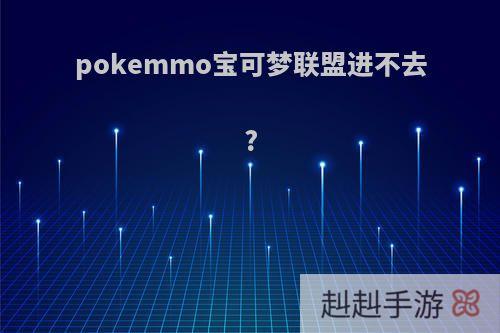 pokemmo宝可梦联盟进不去?