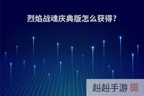 烈焰战魂庆典版怎么获得?