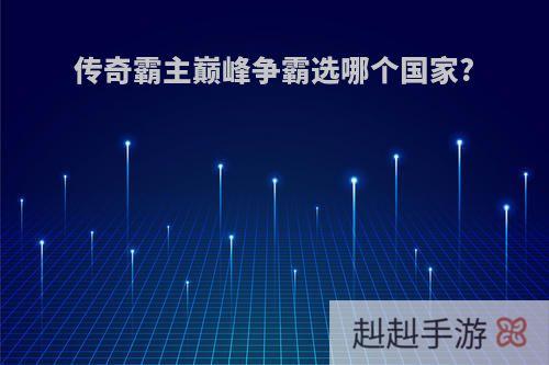 传奇霸主巅峰争霸选哪个国家?