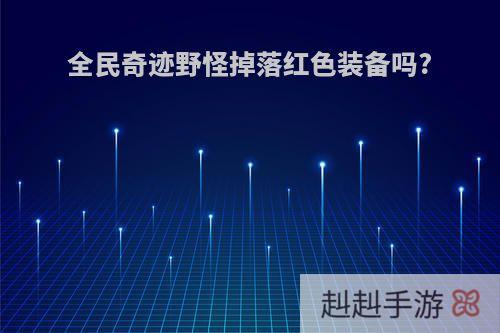 全民奇迹野怪掉落红色装备吗?