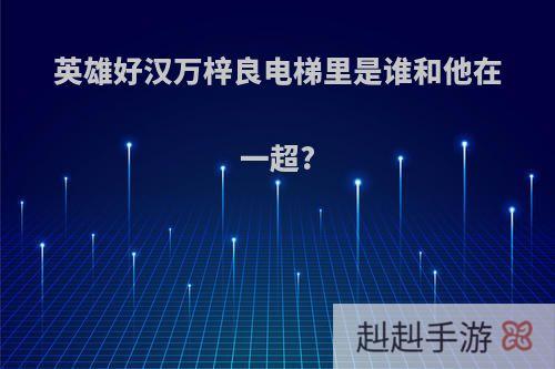 英雄好汉万梓良电梯里是谁和他在一超?