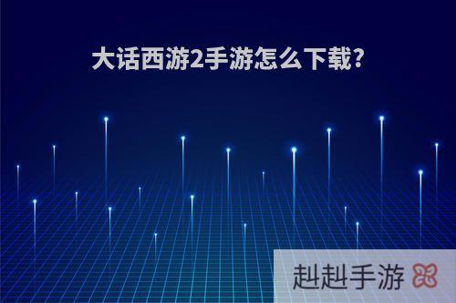 大话西游2手游怎么下载?
