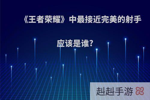 《王者荣耀》中最接近完美的射手应该是谁?