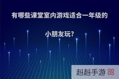 有哪些课堂室内游戏适合一年级的小朋友玩?