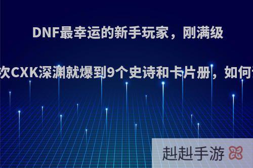 DNF最幸运的新手玩家，刚满级刷22次CXK深渊就爆到9个史诗和卡片册，如何评价?