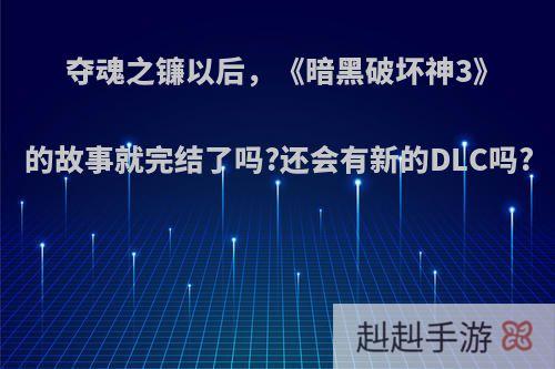 夺魂之镰以后，《暗黑破坏神3》的故事就完结了吗?还会有新的DLC吗?