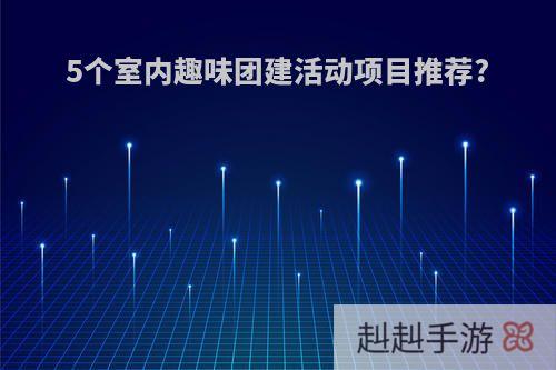 5个室内趣味团建活动项目推荐?
