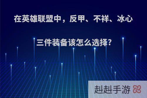 在英雄联盟中，反甲、不祥、冰心三件装备该怎么选择?