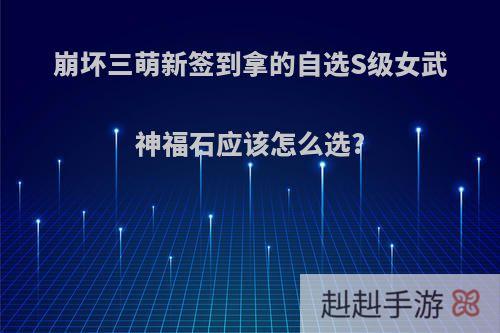 崩坏三萌新签到拿的自选S级女武神福石应该怎么选?