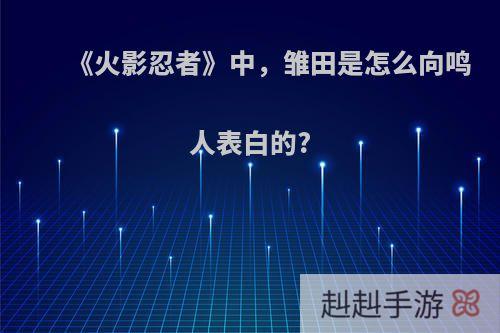 《火影忍者》中，雏田是怎么向鸣人表白的?
