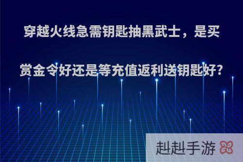 穿越火线急需钥匙抽黑武士，是买赏金令好还是等充值返利送钥匙好?