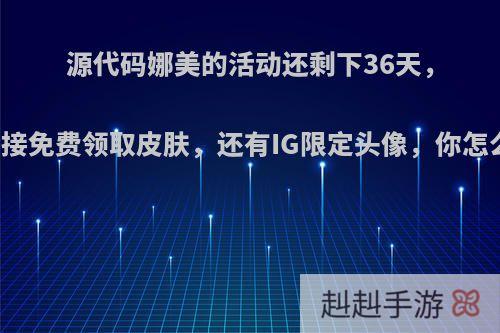 源代码娜美的活动还剩下36天，可直接免费领取皮肤，还有IG限定头像，你怎么看?