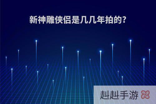 新神雕侠侣是几几年拍的?