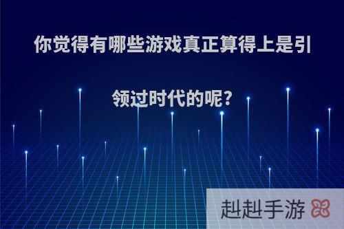 你觉得有哪些游戏真正算得上是引领过时代的呢?
