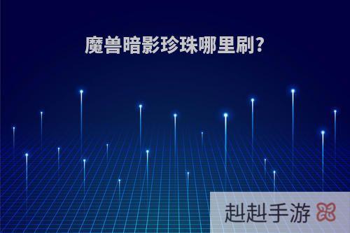 魔兽暗影珍珠哪里刷?