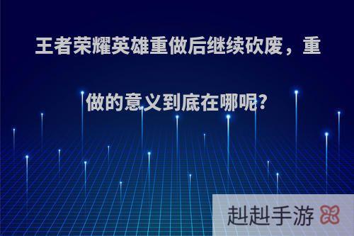 王者荣耀英雄重做后继续砍废，重做的意义到底在哪呢?