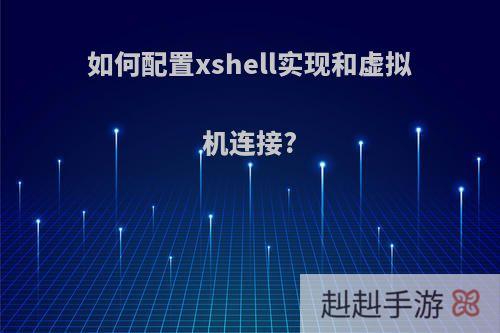如何配置xshell实现和虚拟机连接?