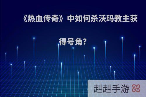 《热血传奇》中如何杀沃玛教主获得号角?