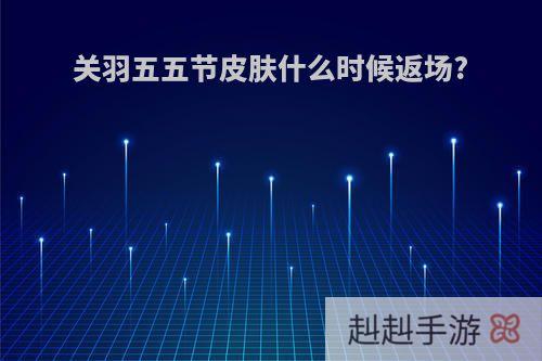 关羽五五节皮肤什么时候返场?