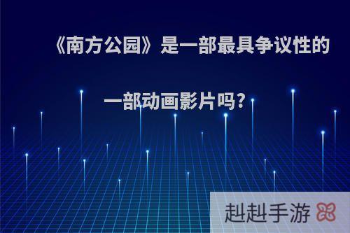 《南方公园》是一部最具争议性的一部动画影片吗?