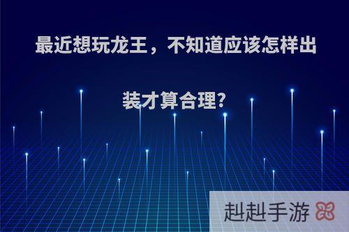 最近想玩龙王，不知道应该怎样出装才算合理?