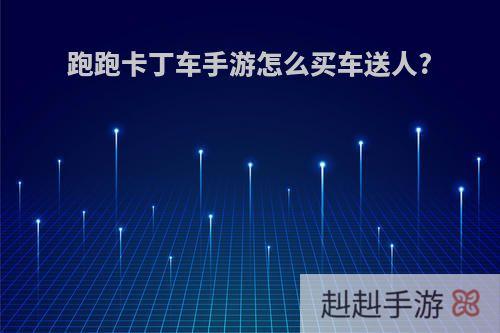 跑跑卡丁车手游怎么买车送人?