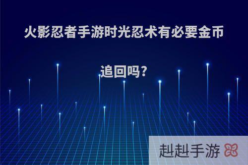 火影忍者手游时光忍术有必要金币追回吗?