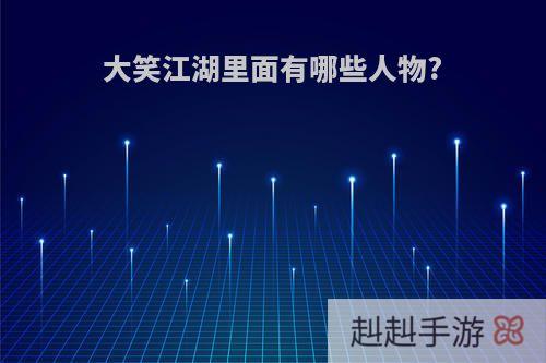 大笑江湖里面有哪些人物?